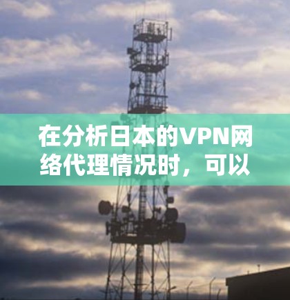 在分析日本的VPN网络代理情况时，可以从以下几个方面进行深入探讨