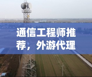 通信工程师推荐,外游代理vpn工具解析 通信工程师推荐,外游代理vpn工具解析