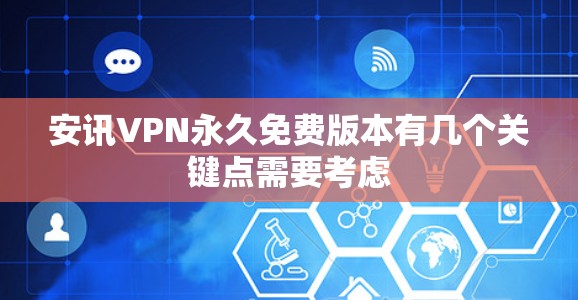安讯VPN永久免费版本有几个关键点需要考虑