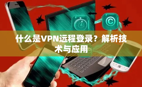 什么是VPN远程登录？解析技术与应用