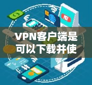 VPN客户端是可以下载并使用的一种方式，用于在线观看、下载或分享视频内容。以下是一些常见的VPN客户端下载步骤和建议