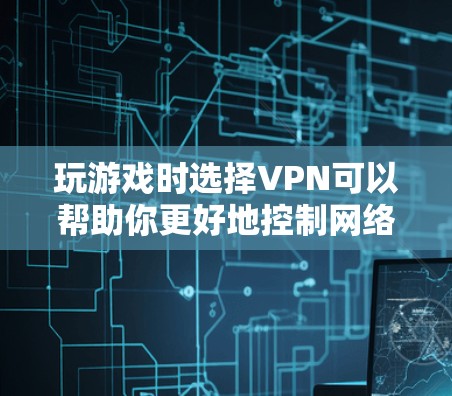 玩游戏时选择VPN可以帮助你更好地控制网络环境，避免不必要的网络攻击和数据泄露。以下是几种常见且可靠的VPN选择