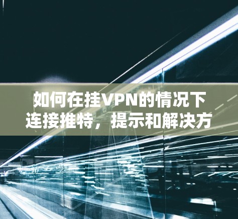 如何在挂VPN的情况下连接推特，提示和解决方案