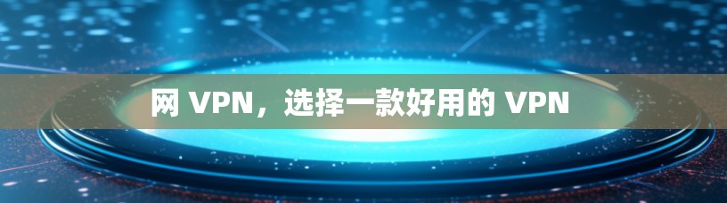网 VPN，选择一款好用的 VPN 