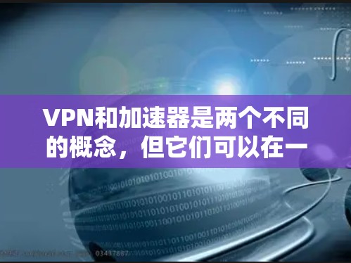 VPN和加速器是两个不同的概念，但它们可以在一起使用以优化网络性能。以下是关于如何使用VPN和加速器的一些关键点