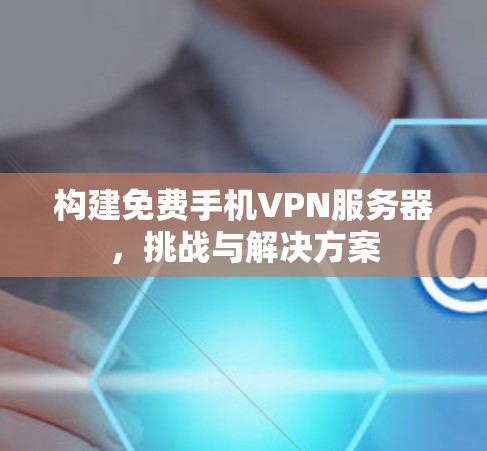构建免费手机VPN服务器，挑战与解决方案