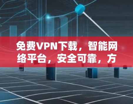 免费VPN下载，智能网络平台，安全可靠，方便高效