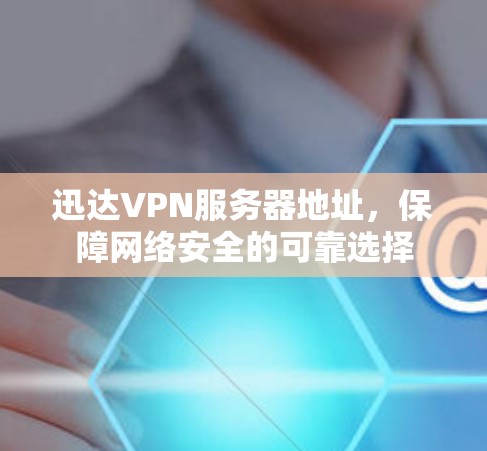 迅达VPN服务器地址，保障网络安全的可靠选择