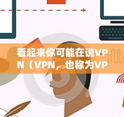 看起来你可能在说VPN（VPN，也称为VPN代号系统）或小猫（可能是指某种加密技术或应用）以下是一些关于VPN和相关问题的详细信息