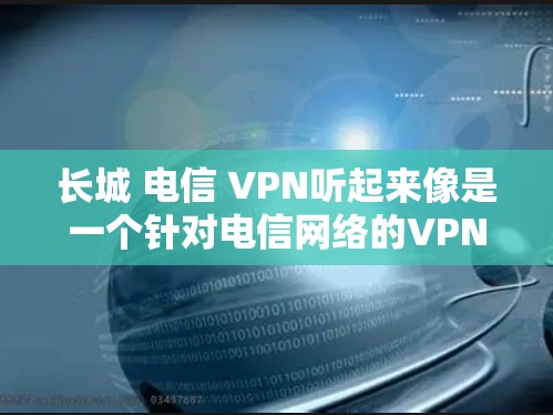 长城 电信 VPN听起来像是一个针对电信网络的VPN服务。具体来说,可能是指通过电信公司提供的VPN服务,用于连接手机、电脑或其他设备 长城 电信 VPN听起来像是一个针对电信网络的VPN服务。具体来说,可能是指通过电信公司提供的VPN服务,用于连接手机、电脑或其他设备