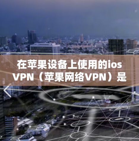 在苹果设备上使用的iosVPN（苹果网络VPN）是一种高性能、安全且友好的网络VPN工具，专为苹果设备设计，提供多种功能和性能优化。以下是关于iosVPN的测评和分析