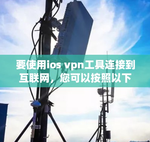 要使用ios vpn工具连接到互联网，您可以按照以下步骤进行操作