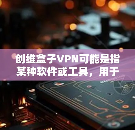 创维盒子VPN可能是指某种软件或工具，用于VPN的连接或下载。以下是一些可能的解决方案