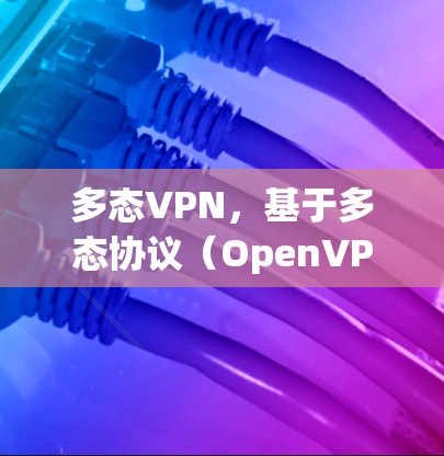 多态VPN，基于多态协议（OpenVPN）是一种能够支持多设备、多平台的应用程序与多用户之间的加密通信技术。以下是关于多态VPN的详细信息