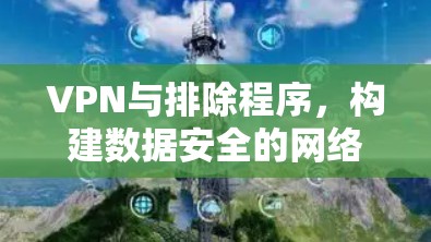 VPN与排除程序，构建数据安全的网络防护基础