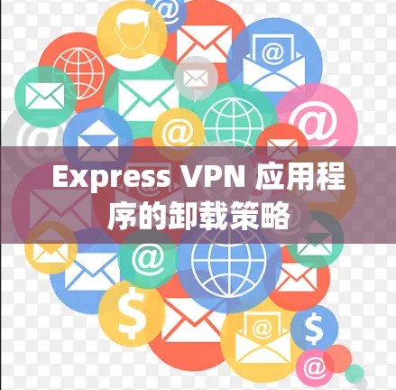 Express VPN 应用程序的卸载策略 Express VPN 应用程序的卸载策略