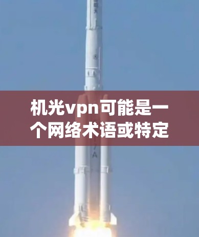 机光vpn可能是一个网络术语或特定产品名称，具体含义需要更多的上下文信息。以下是一些可能的解释和含义