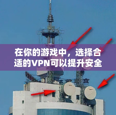 在你的游戏中，选择合适的VPN可以提升安全性，以下是逐步的指南