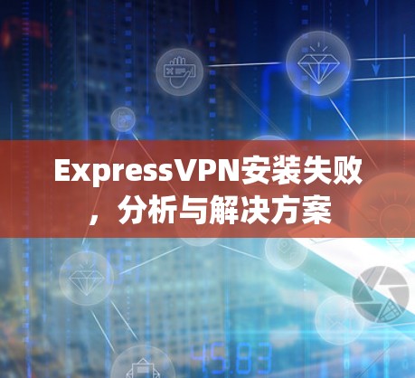 ExpressVPN安装失败，分析与解决方案