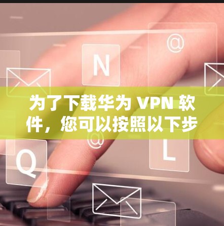 为了下载华为 VPN 软件,您可以按照以下步骤进行 为了下载华为 VPN 软件,您可以按照以下步骤进行