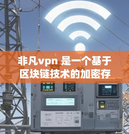 非凡vpn 是一个基于区块链技术的加密存储和传输平台，支持多种加密存储服务，包括本地云存储、本地文件存储和远程云存储等。以下是使用非凡vpn下载文件的简单步骤指南