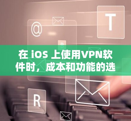在 iOS 上使用VPN软件时，成本和功能的选择至关重要。以下是详细的建议