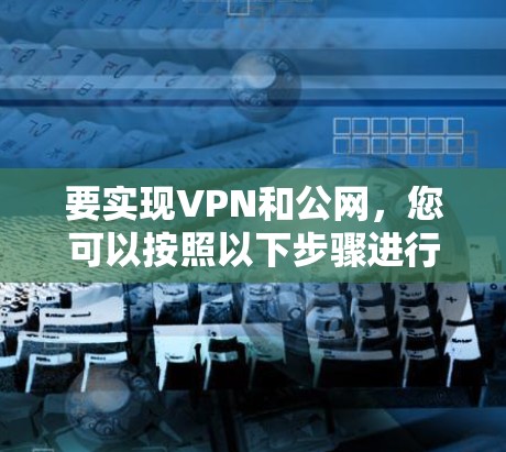 要实现VPN和公网，您可以按照以下步骤进行