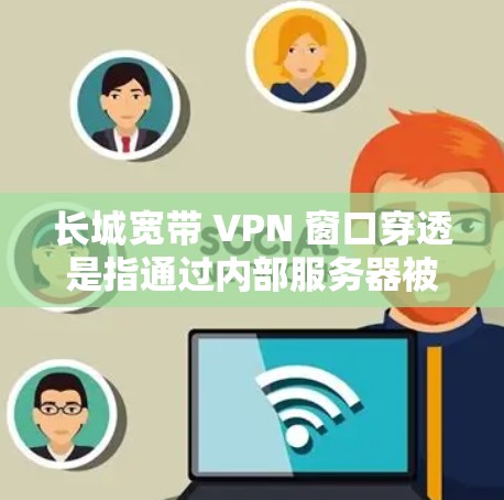 长城宽带 VPN 窗口穿透是指通过内部服务器被外部服务器入侵的情况，导致内部服务器的数据丢失或被篡改。以下是详细的解答