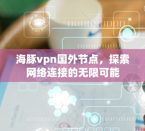 海豚vpn国外节点，探索网络连接的无限可能