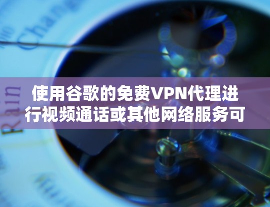 使用谷歌的免费VPN代理进行视频通话或其他网络服务可以是一个实用的工具，但需要确保以下条件满足