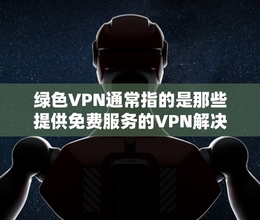 绿色VPN通常指的是那些提供免费服务的VPN解决方案，但可能存在一些限制，例如流量、使用时间、或者需要付费才能访问更多功能。以下是一些常见的绿色VPN类型及其收费情况