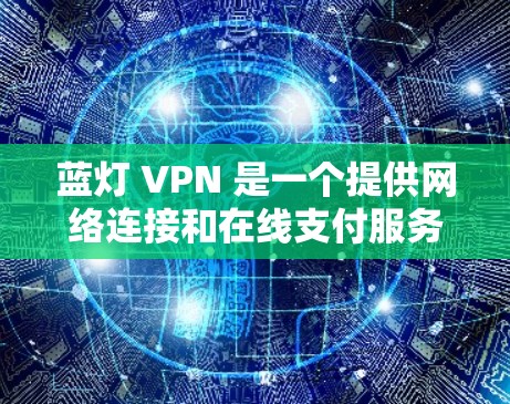 蓝灯 VPN 是一个提供网络连接和在线支付服务的公司，主要面向需要网络连接和支付的用户。为了更好地了解蓝灯 VPN 的情况，您可以按照以下步骤进行