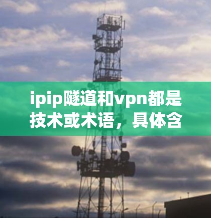 ipip隧道和vpn都是技术或术语，具体含义如下