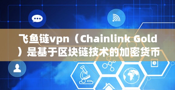 飞鱼链vpn（Chainlink Gold）是基于区块链技术的加密货币，用于支付和交易。由于它是加密货币，其价格会受到多种因素影响，包括市场动态、技术发展、市场供应情况以及监管环境等