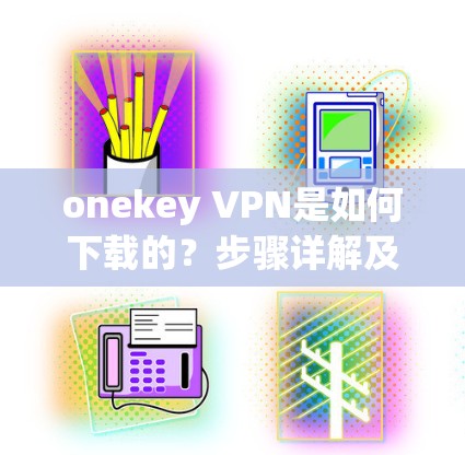 onekey VPN是如何下载的？步骤详解及安全注意事项