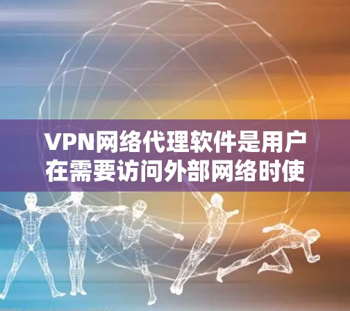 VPN网络代理软件是用户在需要访问外部网络时使用的工具，主要作用是加密通信，防止非法或不法分子获取信息。以下是一些常见的VPN软件推荐，供参考