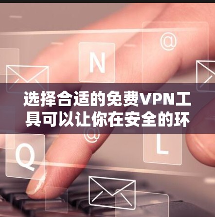 选择合适的免费VPN工具可以让你在安全的环境中方便地访问网络资源。以下是详细的步骤和建议