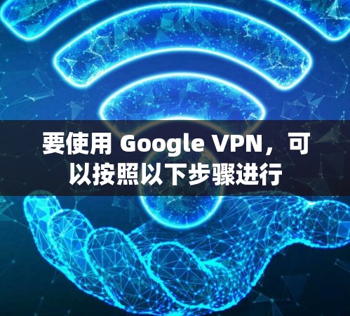 要使用 Google VPN，可以按照以下步骤进行