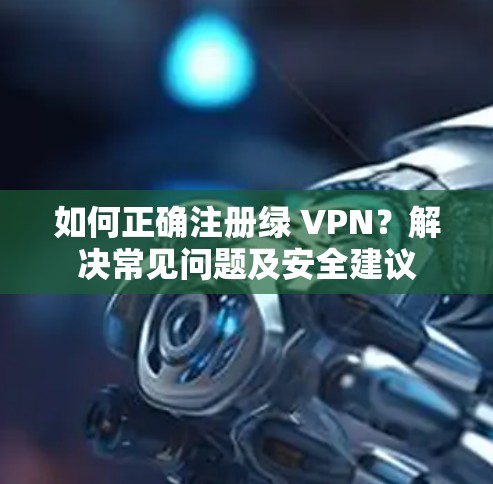 如何正确注册绿 VPN？解决常见问题及安全建议