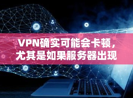 VPN确实可能会卡顿，尤其是如果服务器出现问题、网络中断或服务器状态不稳定。以下是一些可能的原因和解决方法