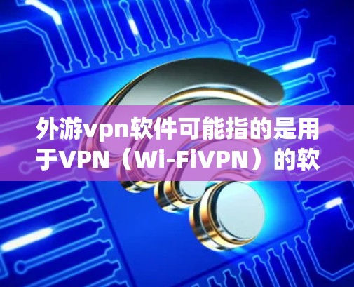 外游vpn软件可能指的是用于VPN（Wi-FiVPN）的软件。以下是一些常见的VPN软件推荐