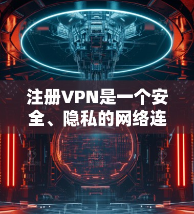 注册VPN是一个安全、隐私的网络连接方式，适合个人用户。以下是一步步的指南，帮助你注册和使用VPN