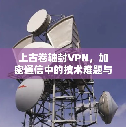 上古卷轴封VPN，加密通信中的技术难题与解决方案