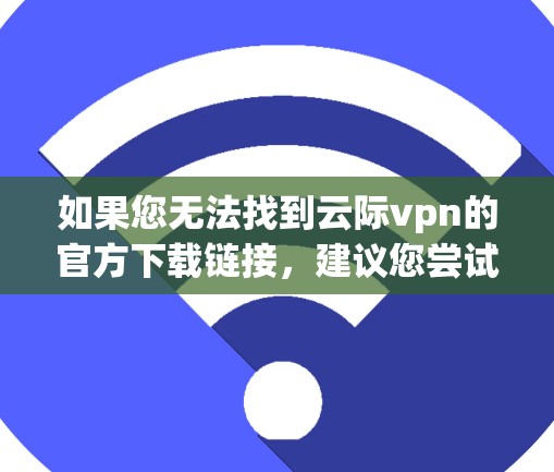 如果您无法找到云际vpn的官方下载链接，建议您尝试以下步骤