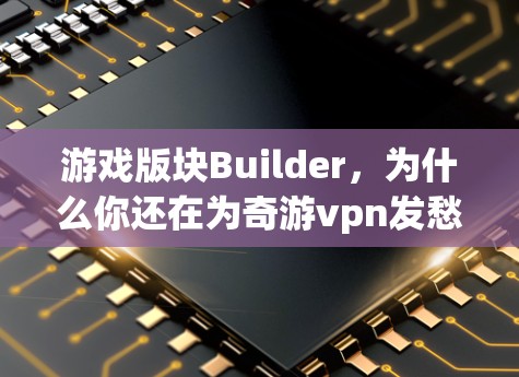 游戏版块Builder，为什么你还在为奇游vpn发愁？