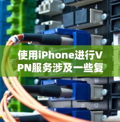 使用iPhone进行VPN服务涉及一些复杂的技术和步骤，以下是对该问题的分步解释