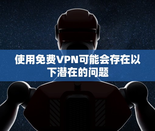 使用免费VPN可能会存在以下潜在的问题