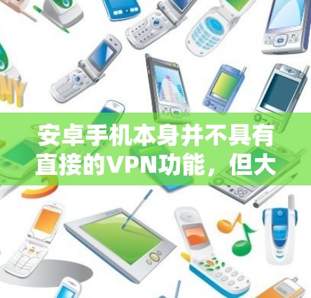 安卓手机本身并不具有直接的VPN功能，但大多数安卓用户可以通过以下方式访问VPN服务