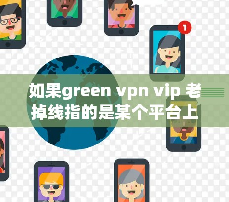 如果green vpn vip 老掉线指的是某个平台上的绿 VPN 账号不再活跃或功能不活跃，建议您