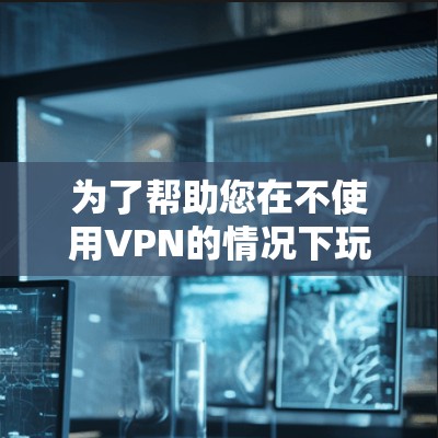 为了帮助您在不使用VPN的情况下玩游戏，以下是一些实用的建议和步骤